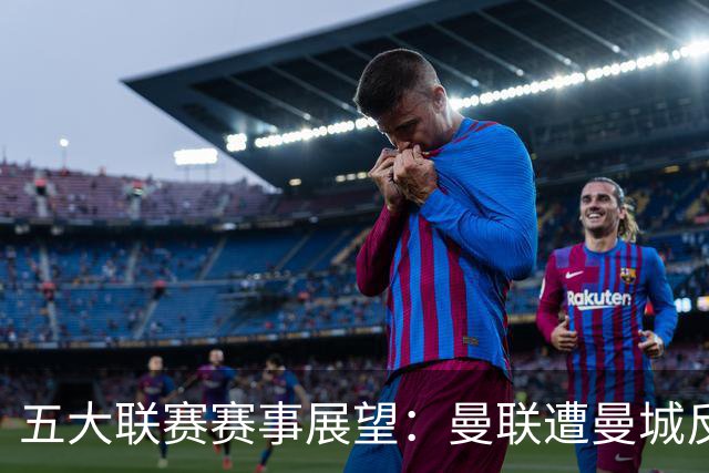 五大联赛赛事展望：曼联遭曼城反超，西甲平局不断