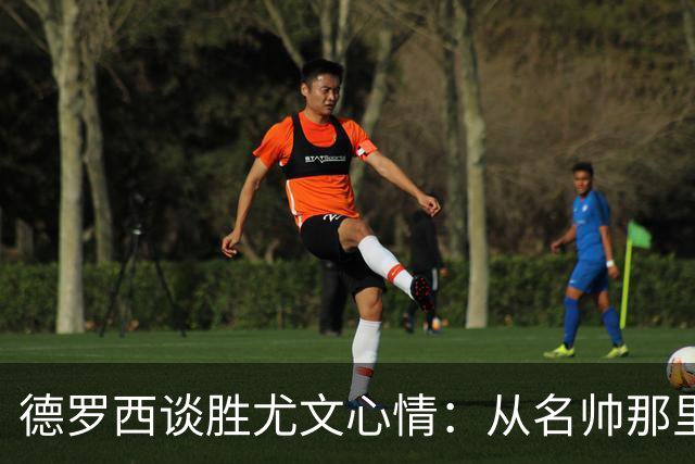 德罗西谈胜尤文心情：从名帅那里不断学习