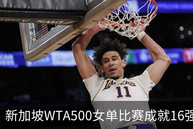 新加坡WTA500女单比赛成就16强名单，维基奇遭王欣瑜逆转出局